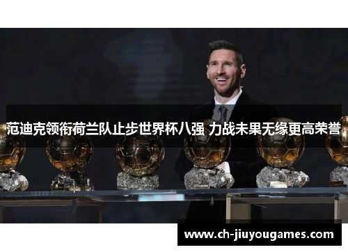 范迪克领衔荷兰队止步世界杯八强 力战未果无缘更高荣誉