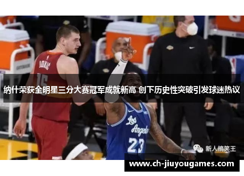 纳什荣获全明星三分大赛冠军成就新高 创下历史性突破引发球迷热议