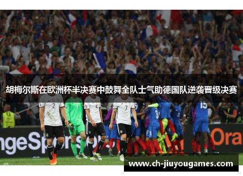 胡梅尔斯在欧洲杯半决赛中鼓舞全队士气助德国队逆袭晋级决赛
