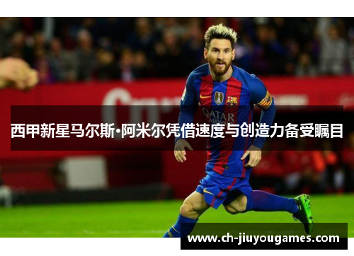 西甲新星马尔斯·阿米尔凭借速度与创造力备受瞩目