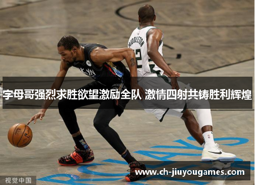 字母哥强烈求胜欲望激励全队 激情四射共铸胜利辉煌