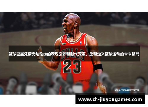 篮球巨星凭借无与伦比的表现引领新时代变革，重新定义篮球运动的未来格局