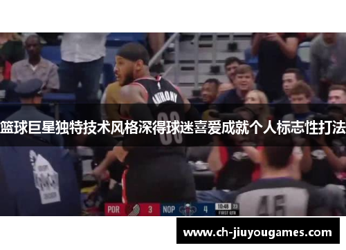 篮球巨星独特技术风格深得球迷喜爱成就个人标志性打法