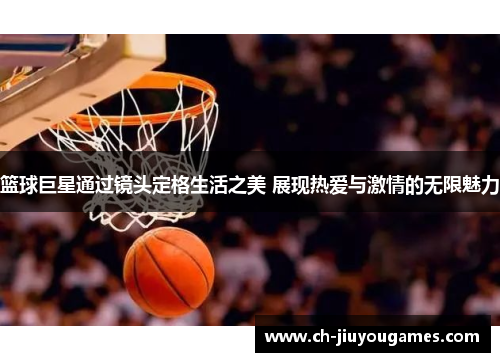 篮球巨星通过镜头定格生活之美 展现热爱与激情的无限魅力