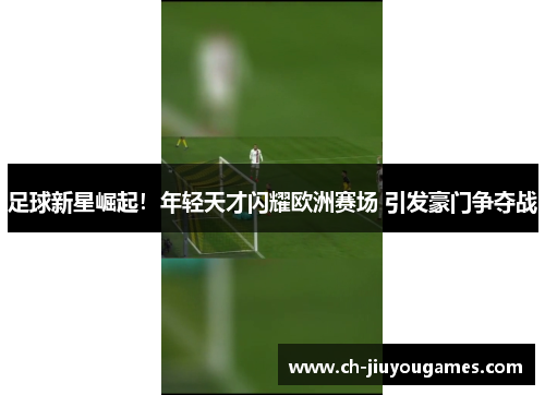 足球新星崛起！年轻天才闪耀欧洲赛场 引发豪门争夺战