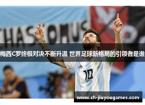 梅西C罗终极对决不断升温 世界足球新格局的引领者是谁