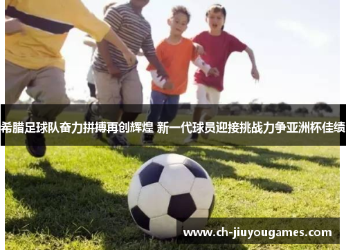 希腊足球队奋力拼搏再创辉煌 新一代球员迎接挑战力争亚洲杯佳绩