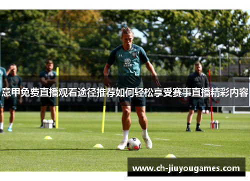 意甲免费直播观看途径推荐如何轻松享受赛事直播精彩内容
