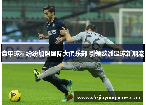 意甲球星纷纷加盟国际大俱乐部 引领欧洲足球新潮流