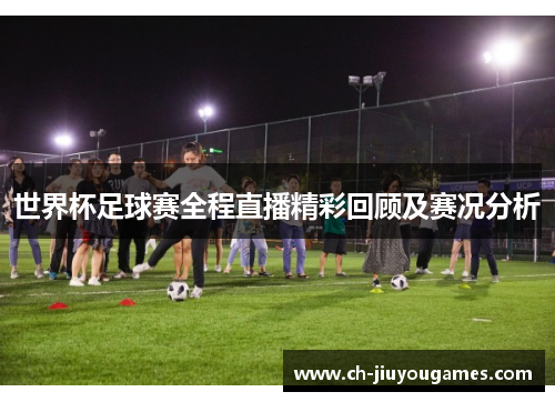 世界杯足球赛全程直播精彩回顾及赛况分析