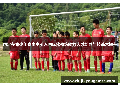 国足在青少年赛事中引入国际化教练助力人才培养与技战术提升