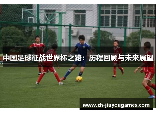 中国足球征战世界杯之路：历程回顾与未来展望