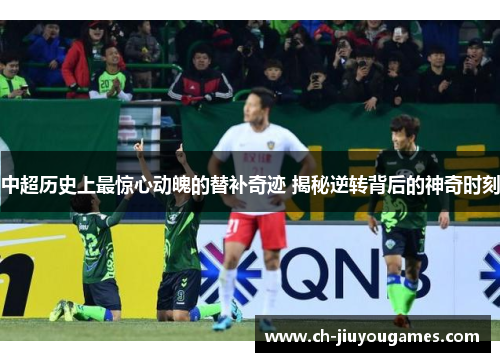 中超历史上最惊心动魄的替补奇迹 揭秘逆转背后的神奇时刻