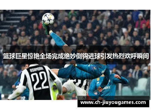篮球巨星惊艳全场完成绝妙倒钩进球引发热烈欢呼瞬间