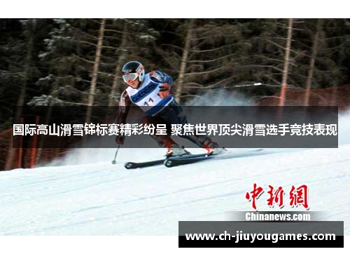 国际高山滑雪锦标赛精彩纷呈 聚焦世界顶尖滑雪选手竞技表现