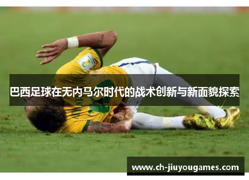 巴西足球在无内马尔时代的战术创新与新面貌探索