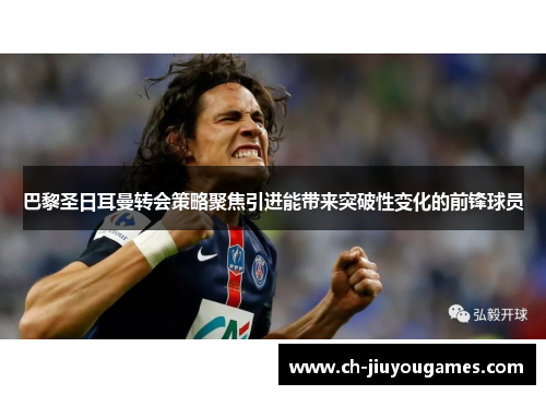 巴黎圣日耳曼转会策略聚焦引进能带来突破性变化的前锋球员