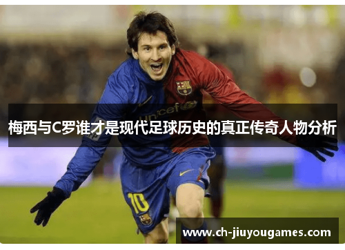 梅西与C罗谁才是现代足球历史的真正传奇人物分析
