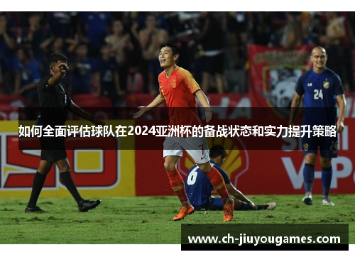 如何全面评估球队在2024亚洲杯的备战状态和实力提升策略