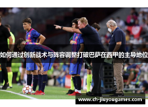 如何通过创新战术与阵容调整打破巴萨在西甲的主导地位