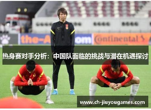 热身赛对手分析：中国队面临的挑战与潜在机遇探讨
