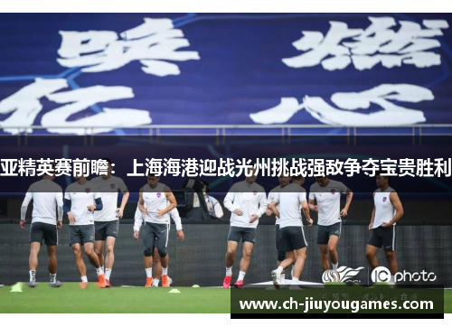 亚精英赛前瞻：上海海港迎战光州挑战强敌争夺宝贵胜利