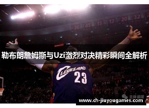 勒布朗詹姆斯与Uzi激烈对决精彩瞬间全解析