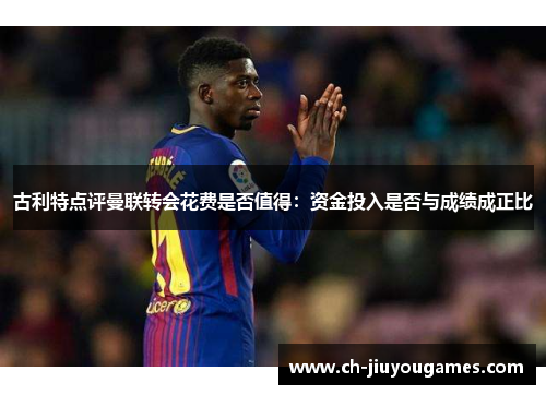 古利特点评曼联转会花费是否值得：资金投入是否与成绩成正比