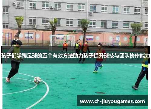 孩子们学踢足球的五个有效方法助力孩子提升球技与团队协作能力