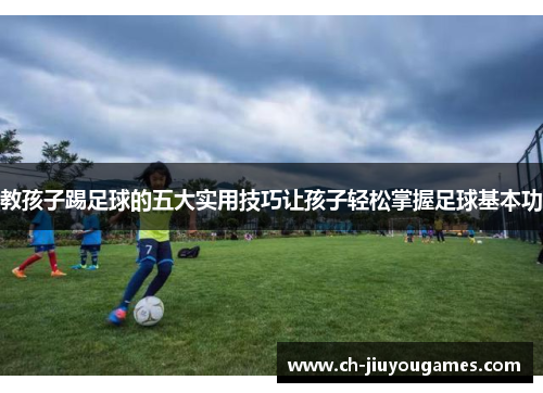 教孩子踢足球的五大实用技巧让孩子轻松掌握足球基本功