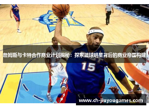 詹姆斯与卡特合作商业计划揭秘：探索篮球明星背后的商业帝国构建