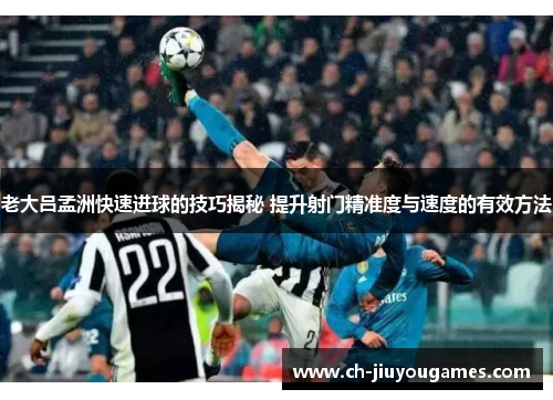 老大吕孟洲快速进球的技巧揭秘 提升射门精准度与速度的有效方法