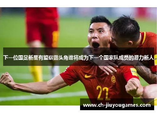下一位国足新星有望崭露头角谁将成为下一个国家队成员的潜力新人