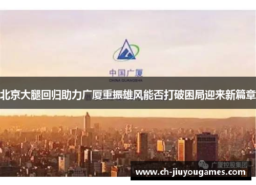 北京大腿回归助力广厦重振雄风能否打破困局迎来新篇章