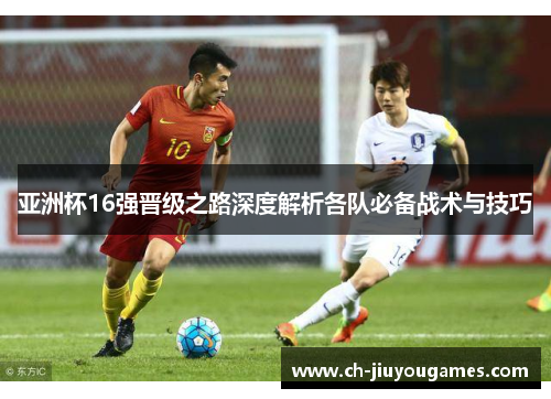亚洲杯16强晋级之路深度解析各队必备战术与技巧