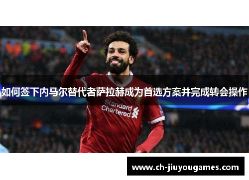 如何签下内马尔替代者萨拉赫成为首选方案并完成转会操作