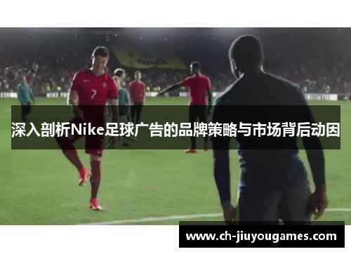 深入剖析Nike足球广告的品牌策略与市场背后动因
