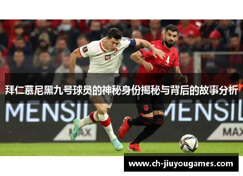 拜仁慕尼黑九号球员的神秘身份揭秘与背后的故事分析