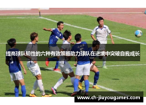 提高球队韧性的六种有效策略助力球队在逆境中突破自我成长