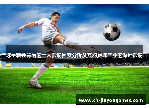 球星转会背后的十大影响因素分析及其对足球产业的深远影响