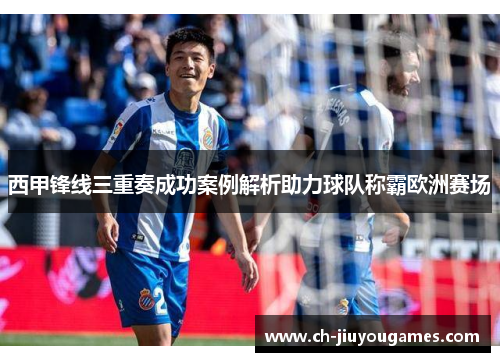 西甲锋线三重奏成功案例解析助力球队称霸欧洲赛场