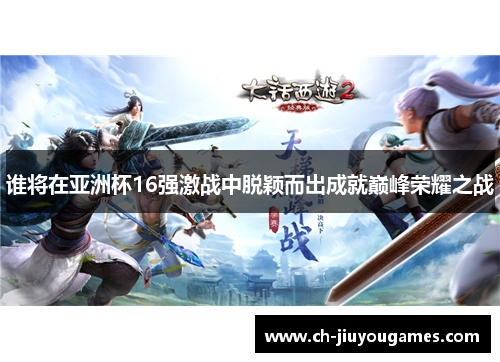 谁将在亚洲杯16强激战中脱颖而出成就巅峰荣耀之战 谁将在亚洲杯16强激战中脱颖而出成就巅峰荣耀之战