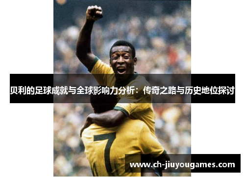 贝利的足球成就与全球影响力分析:传奇之路与历史地位探讨 贝利的足球成就与全球影响力分析:传奇之路与历史地位探讨