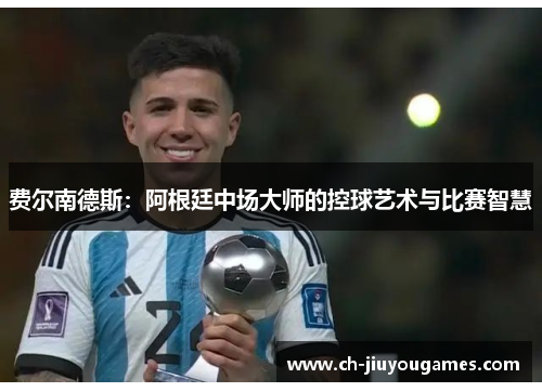 费尔南德斯:阿根廷中场大师的控球艺术与比赛智慧 费尔南德斯:阿根廷中场大师的控球艺术与比赛智慧