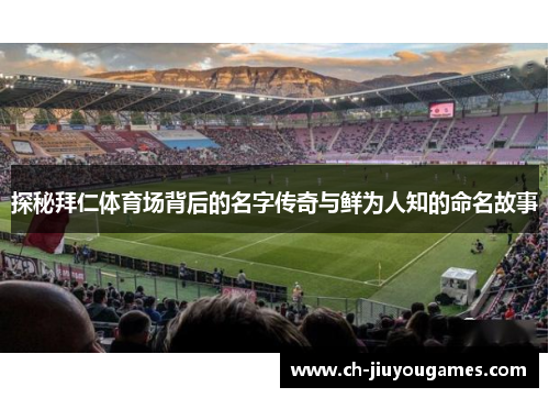 探秘拜仁体育场背后的名字传奇与鲜为人知的命名故事