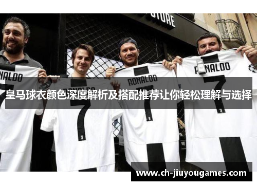 皇马球衣颜色深度解析及搭配推荐让你轻松理解与选择