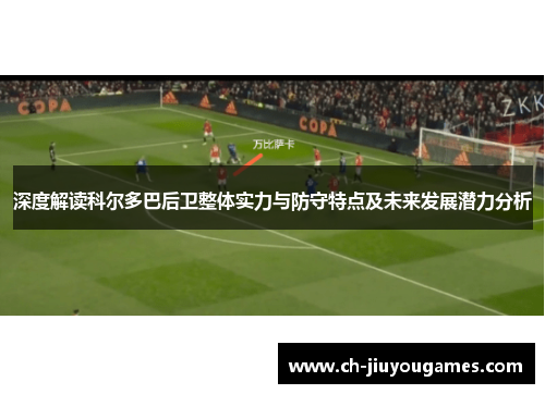深度解读科尔多巴后卫整体实力与防守特点及未来发展潜力分析