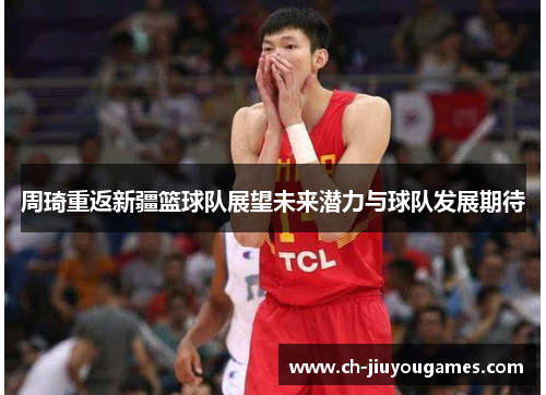 周琦重返新疆篮球队展望未来潜力与球队发展期待 周琦重返新疆篮球队展望未来潜力与球队发展期待