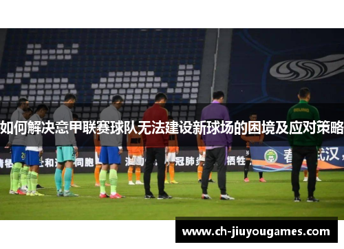 如何解决意甲联赛球队无法建设新球场的困境及应对策略