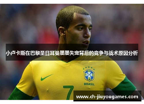 小卢卡斯在巴黎圣日耳曼屡屡失宠背后的竞争与战术原因分析